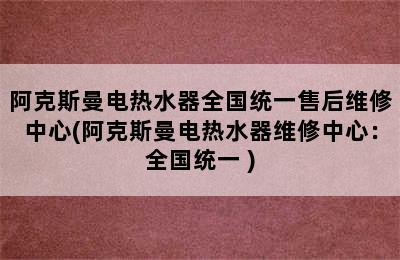 阿克斯曼电热水器全国统一售后维修中心(阿克斯曼电热水器维修中心：全国统一 )